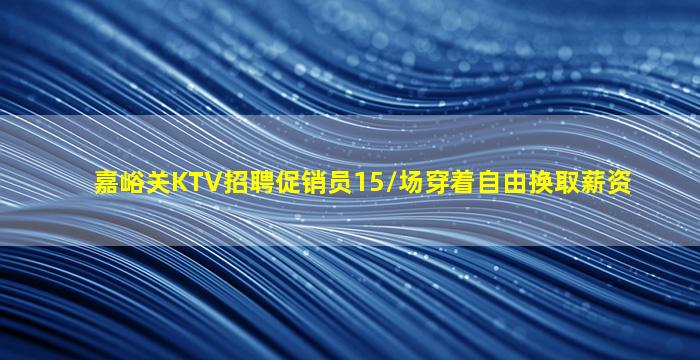 嘉峪关KTV招聘促销员15/场穿着自由换取薪资