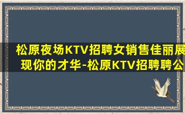 松原夜场KTV招聘女销售佳丽展现你的才华-松原KTV招聘聘公主工资日结