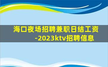 海口夜场招聘兼职日结工资-2023ktv招聘信息